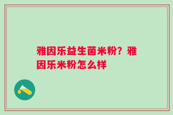 雅因乐益生菌米粉？雅因乐米粉怎么样
