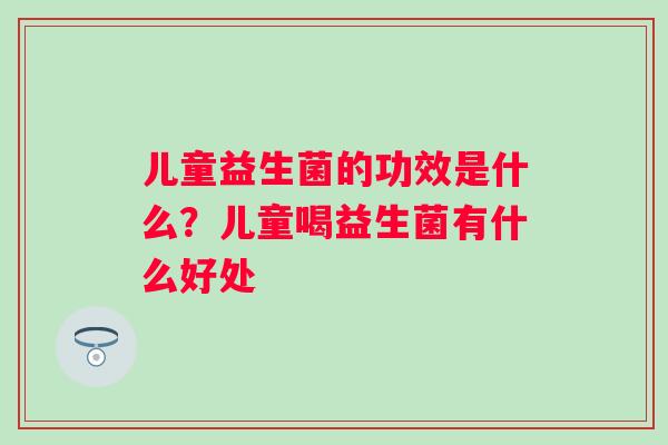 儿童益生菌的功效是什么？儿童喝益生菌有什么好处