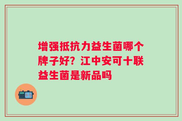 增强益生菌哪个牌子好？江中安可十联益生菌是新品吗