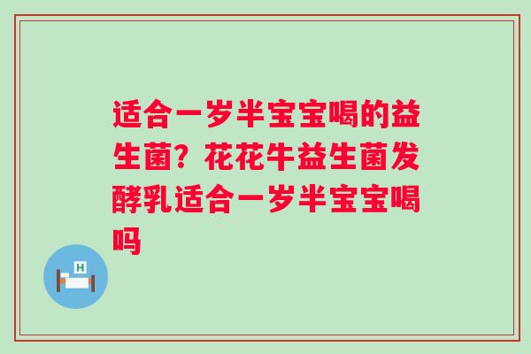 适合一岁半宝宝喝的益生菌？花花牛益生菌发酵乳适合一岁半宝宝喝吗