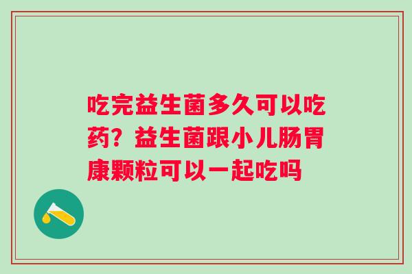 吃完益生菌多久可以吃药？益生菌跟小儿肠胃康颗粒可以一起吃吗