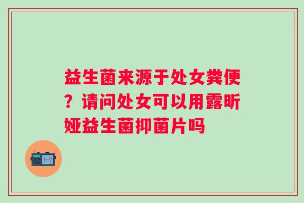 益生菌来源于处女粪便？请问处女可以用露昕娅益生菌抑菌片吗