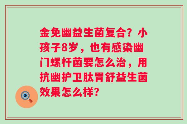 金免幽益生菌复合？小孩子8岁，也有感染幽门螺杆菌要怎么治，用抗幽护卫肽胃舒益生菌效果怎么样？