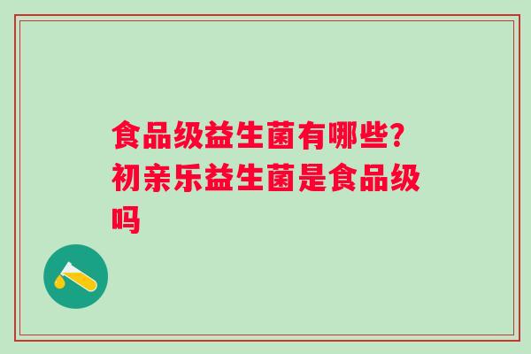 食品级益生菌有哪些？初亲乐益生菌是食品级吗