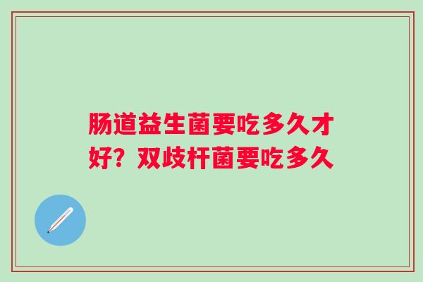 肠道益生菌要吃多久才好？双歧杆菌要吃多久