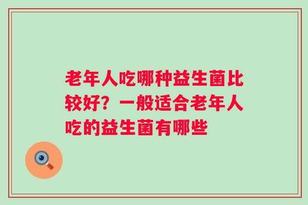 老年人吃哪种益生菌比较好？一般适合老年人吃的益生菌有哪些
