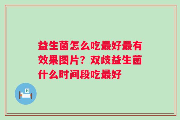 益生菌怎么吃最好最有效果图片？双歧益生菌什么时间段吃最好