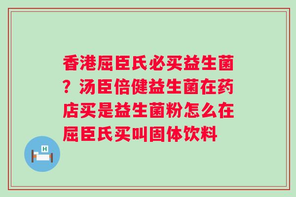 香港屈臣氏必买益生菌？汤臣倍健益生菌在药店买是益生菌粉怎么在屈臣氏买叫固体饮料