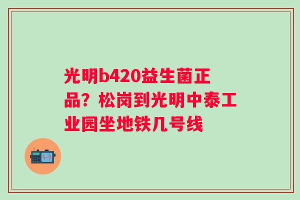 光明b420益生菌正品？松岗到光明中泰工业园坐地铁几号线