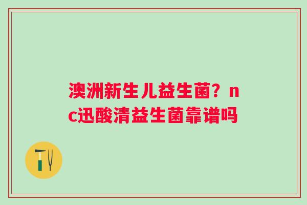 澳洲新生儿益生菌？nc迅酸清益生菌靠谱吗