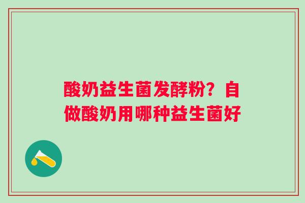 酸奶益生菌发酵粉？自做酸奶用哪种益生菌好