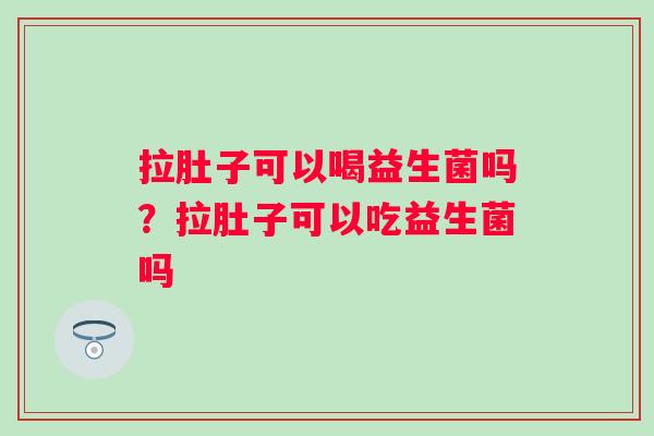 拉肚子可以喝益生菌吗？拉肚子可以吃益生菌吗