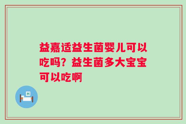 益嘉适益生菌婴儿可以吃吗？益生菌多大宝宝可以吃啊