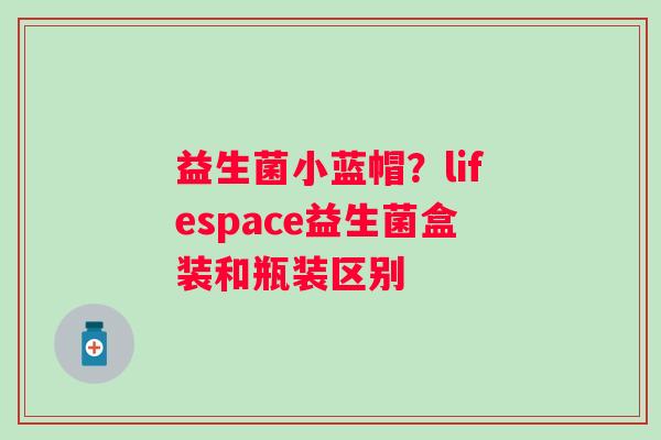 益生菌小蓝帽？lifespace益生菌盒装和瓶装区别