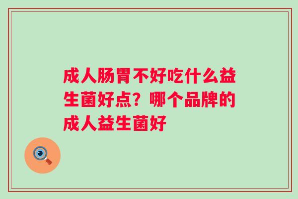 成人肠胃不好吃什么益生菌好点？哪个品牌的成人益生菌好