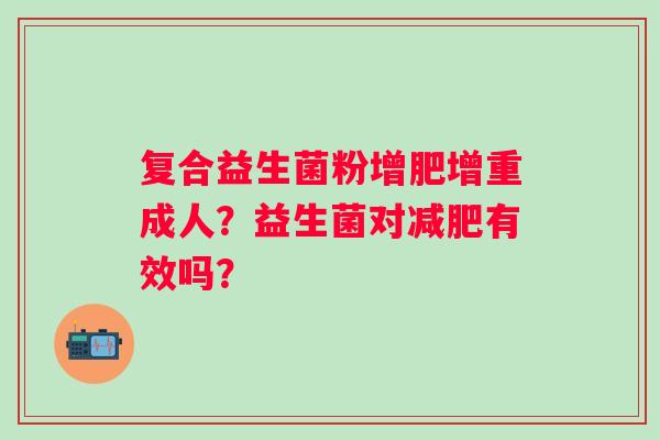 复合益生菌粉增肥增重成人？益生菌对有效吗？