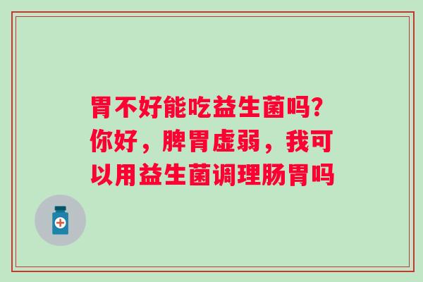 胃不好能吃益生菌吗？你好，脾胃虚弱，我可以用益生菌调理肠胃吗