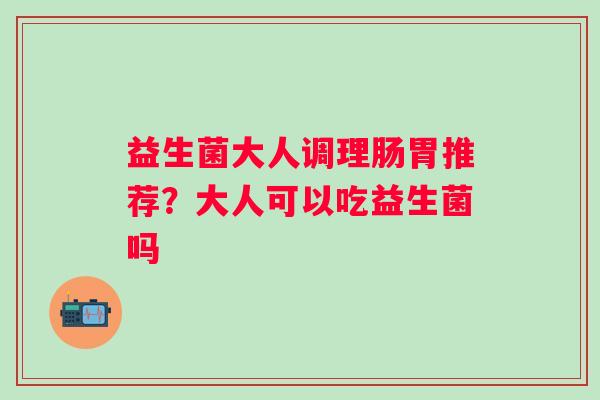 益生菌大人调理肠胃推荐？大人可以吃益生菌吗