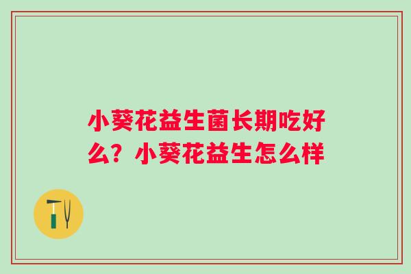 小葵花益生菌长期吃好么？小葵花益生怎么样