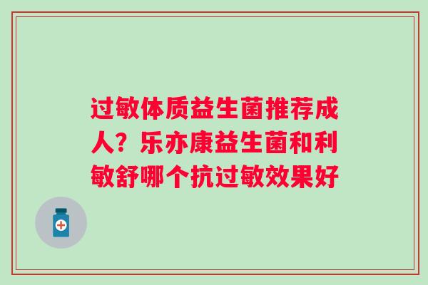 体质益生菌推荐成人？乐亦康益生菌和利敏舒哪个抗效果好