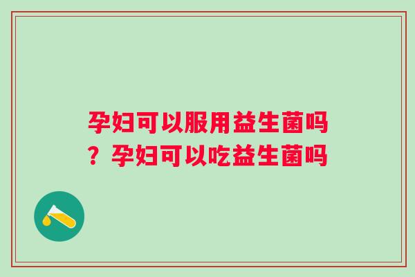孕妇可以服用益生菌吗？孕妇可以吃益生菌吗