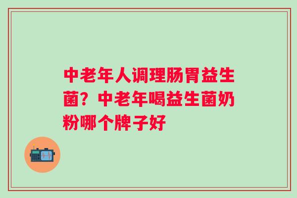 中老年人调理肠胃益生菌？中老年喝益生菌奶粉哪个牌子好