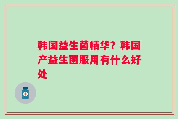 韩国益生菌精华？韩国产益生菌服用有什么好处