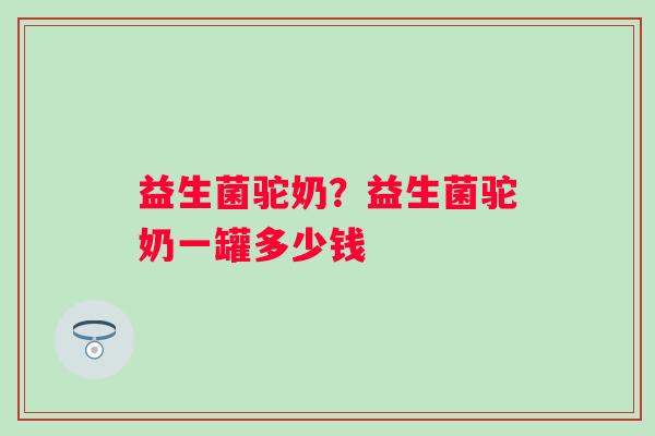 益生菌驼奶？益生菌驼奶一罐多少钱
