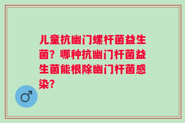 儿童抗幽门螺杆菌益生菌？哪种抗幽门杆菌益生菌能根除幽门杆菌感染？