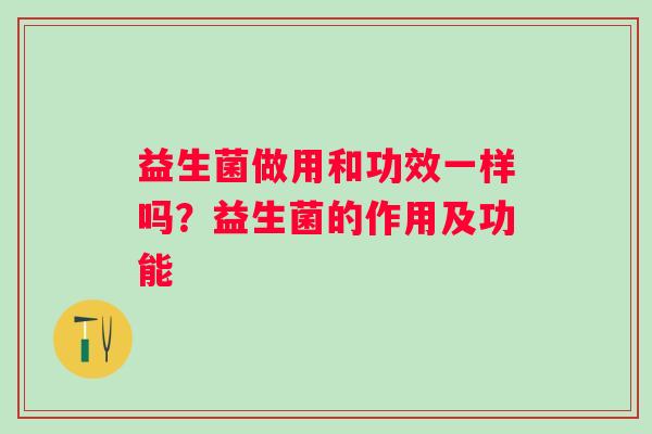 益生菌做用和功效一样吗？益生菌的作用及功能