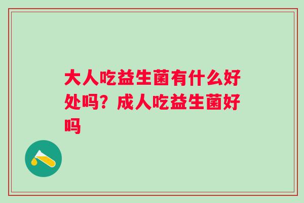 大人吃益生菌有什么好处吗？成人吃益生菌好吗