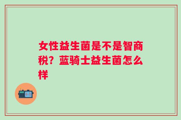 女性益生菌是不是智商税？蓝骑士益生菌怎么样