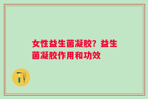 女性益生菌凝胶？益生菌凝胶作用和功效