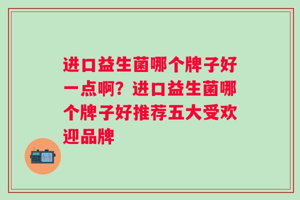 进口益生菌哪个牌子好一点啊？进口益生菌哪个牌子好推荐五大受欢迎品牌