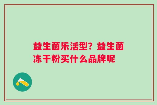 益生菌乐活型？益生菌冻干粉买什么品牌呢