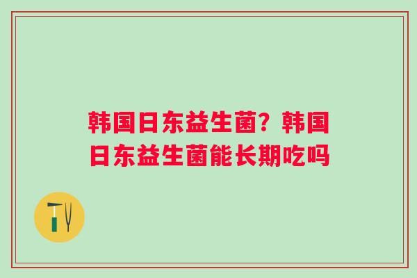 韩国日东益生菌？韩国日东益生菌能长期吃吗