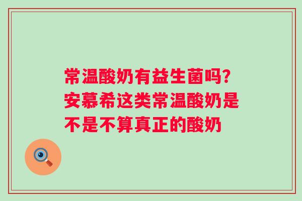 常温酸奶有益生菌吗？安慕希这类常温酸奶是不是不算真正的酸奶