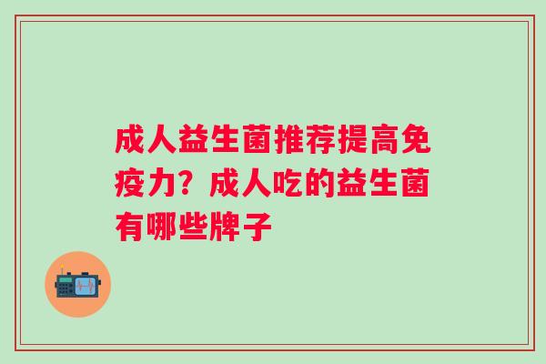 成人益生菌推荐提高免疫力？成人吃的益生菌有哪些牌子