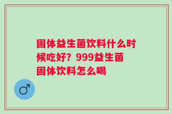 固体益生菌饮料什么时候吃好？999益生菌固体饮料怎么喝