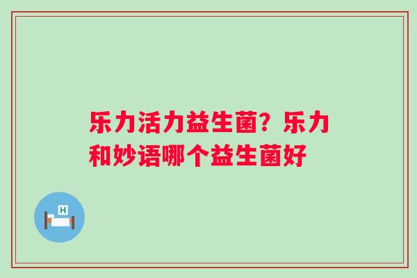 乐力活力益生菌？乐力和妙语哪个益生菌好