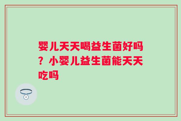婴儿天天喝益生菌好吗？小婴儿益生菌能天天吃吗