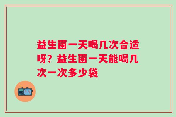 益生菌一天喝几次合适呀？益生菌一天能喝几次一次多少袋