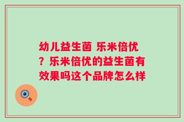幼儿益生菌 乐米倍优？乐米倍优的益生菌有效果吗这个品牌怎么样