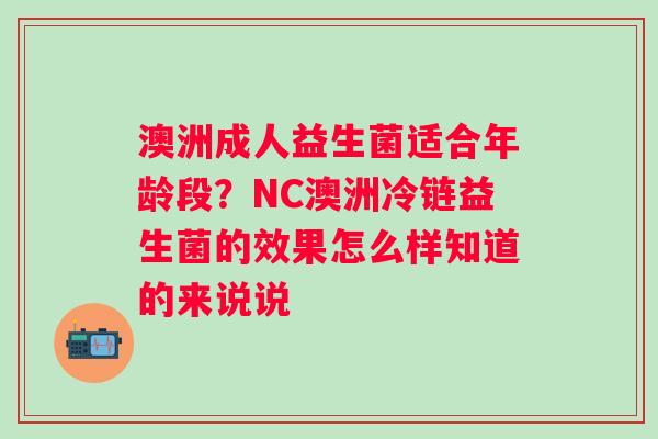 澳洲成人益生菌适合年龄段？NC澳洲冷链益生菌的效果怎么样知道的来说说