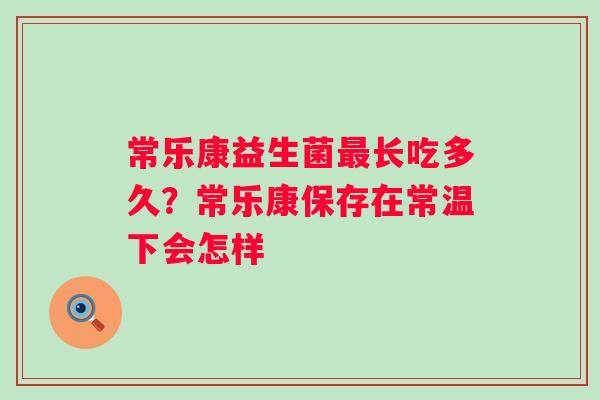 常乐康益生菌最长吃多久？常乐康保存在常温下会怎样