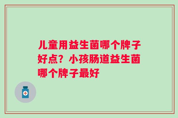儿童用益生菌哪个牌子好点？小孩肠道益生菌哪个牌子好