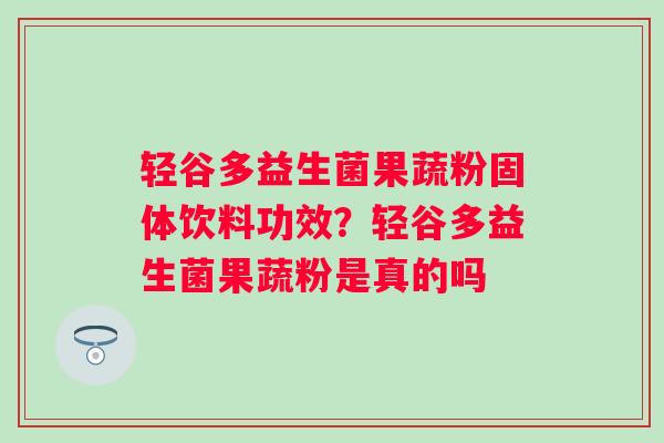 轻谷多益生菌果蔬粉固体饮料功效？轻谷多益生菌果蔬粉是真的吗