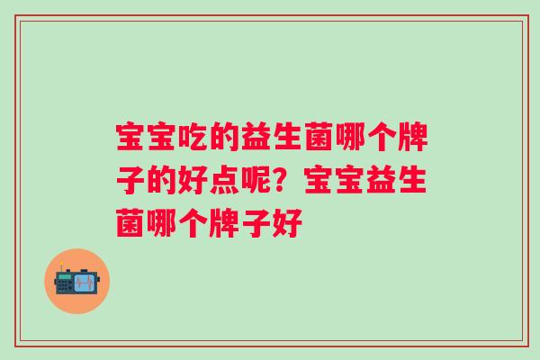 宝宝吃的益生菌哪个牌子的好点呢？宝宝益生菌哪个牌子好