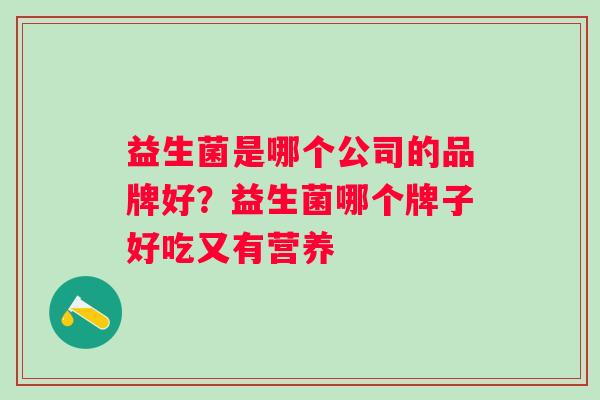 益生菌是哪个公司的品牌好？益生菌哪个牌子好吃又有营养