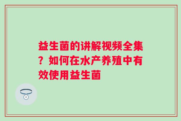益生菌的讲解视频全集？如何在水产养殖中有效使用益生菌